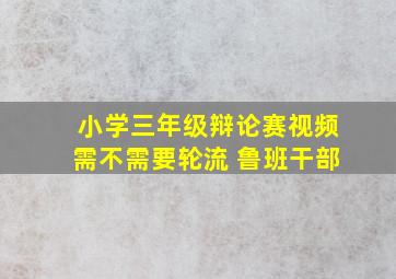 小学三年级辩论赛视频需不需要轮流 鲁班干部